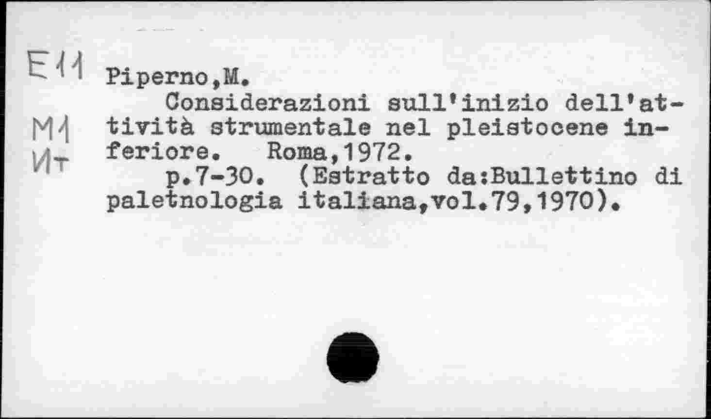 ﻿' 5 Piperno,М.
Considerazioni sull’inizio dell’at-tività strumentale nel pleistocene in-1Л feriore. Roma,1972.
p.7-30. (Estratto dasBullettino di paletnologia italiana,vol* 79 , 1970)•